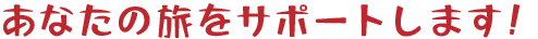 あなたの旅をサポートします